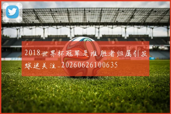 2018世界杯冠军是谁 胜者归属引发球迷关注_20260626100635