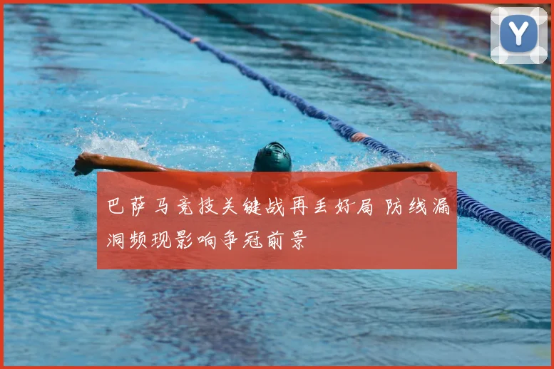 巴萨马竞技关键战再丢好局 防线漏洞频现影响争冠前景