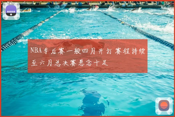 NBA季后赛一般四月开打 赛程持续至六月总决赛悬念十足