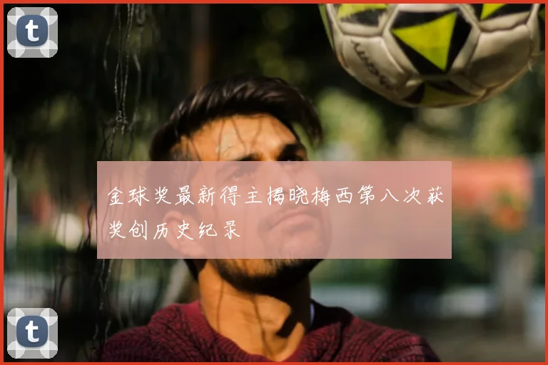 金球奖最新得主揭晓梅西第八次获奖创历史纪录