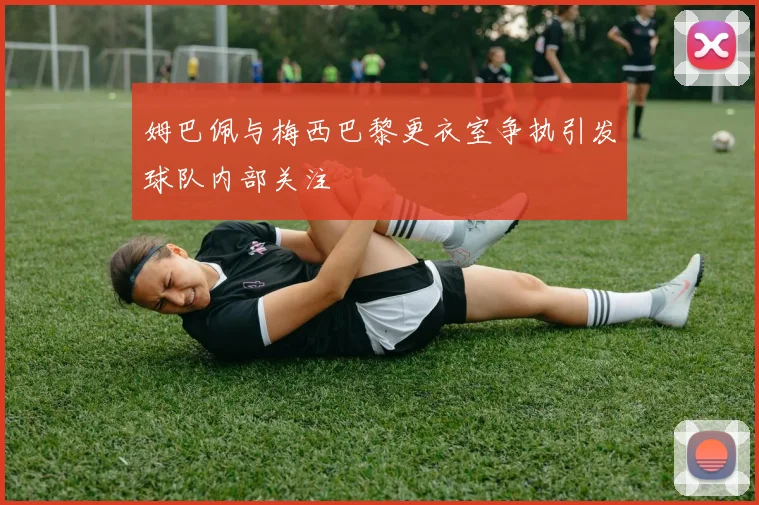 姆巴佩与梅西巴黎更衣室争执引发球队内部关注