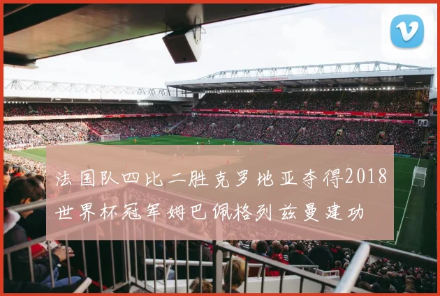 法国队四比二胜克罗地亚夺得2018世界杯冠军姆巴佩格列兹曼建功