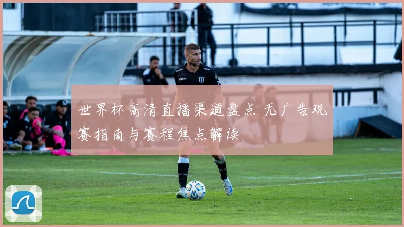 世界杯高清直播渠道盘点 无广告观赛指南与赛程焦点解读
