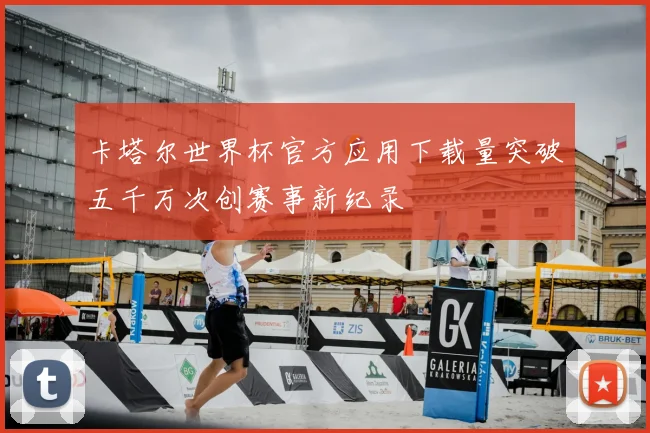 卡塔尔世界杯官方应用下载量突破五千万次创赛事新纪录