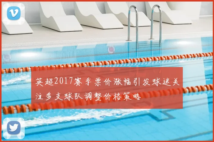 英超2017赛季票价涨幅引发球迷关注多支球队调整价格策略
