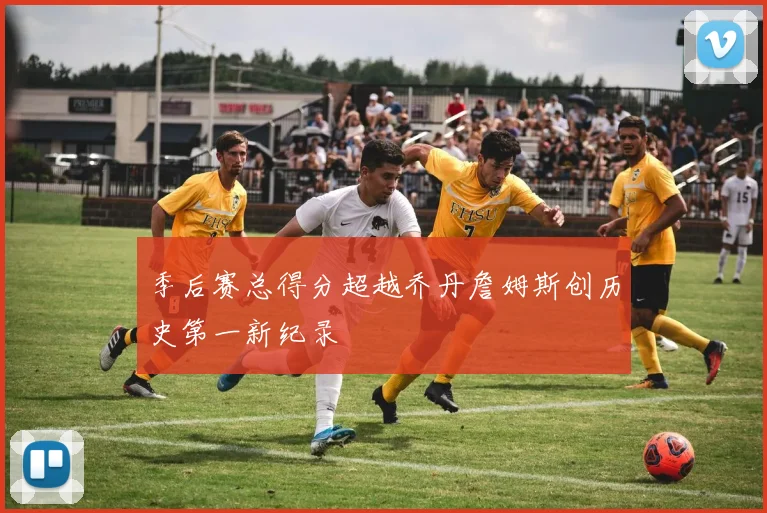 季后赛总得分超越乔丹詹姆斯创历史第一新纪录