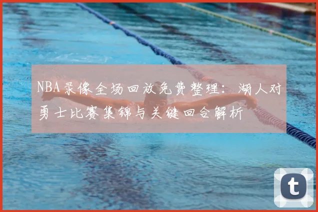 NBA录像全场回放免费整理：湖人对勇士比赛集锦与关键回合解析