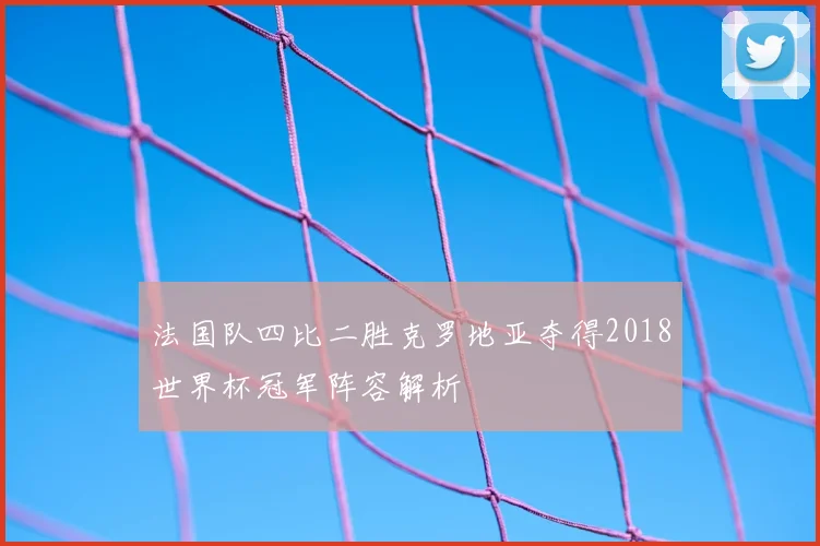 法国队四比二胜克罗地亚夺得2018世界杯冠军阵容解析