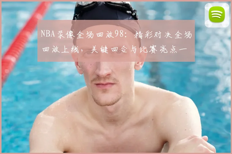 NBA录像全场回放98：精彩对决全场回放上线，关键回合与比赛亮点一览