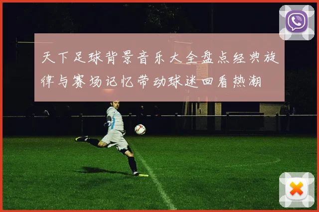 天下足球背景音乐大全盘点经典旋律与赛场记忆带动球迷回看热潮
