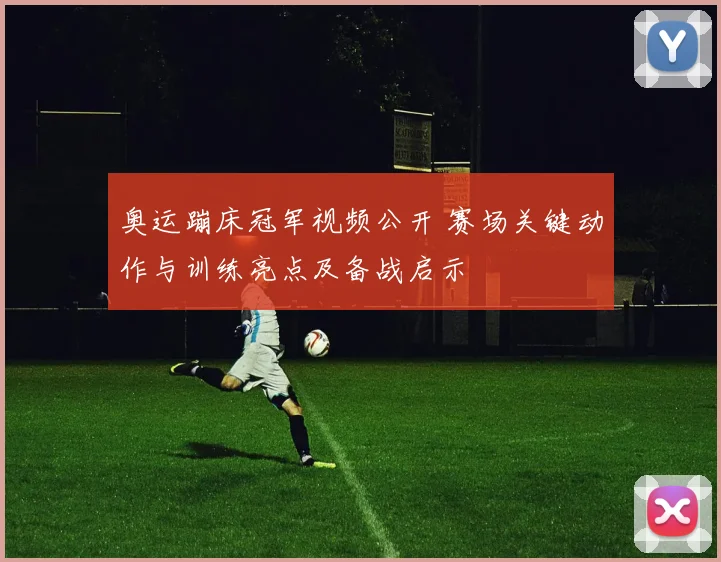 奥运蹦床冠军视频公开 赛场关键动作与训练亮点及备战启示