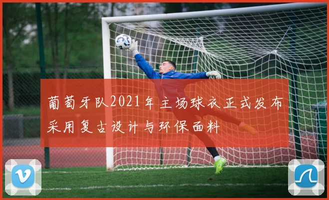 葡萄牙队2021年主场球衣正式发布采用复古设计与环保面料