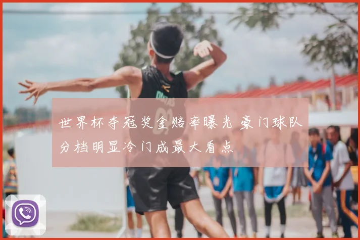 世界杯夺冠奖金赔率曝光 豪门球队分档明显冷门成最大看点