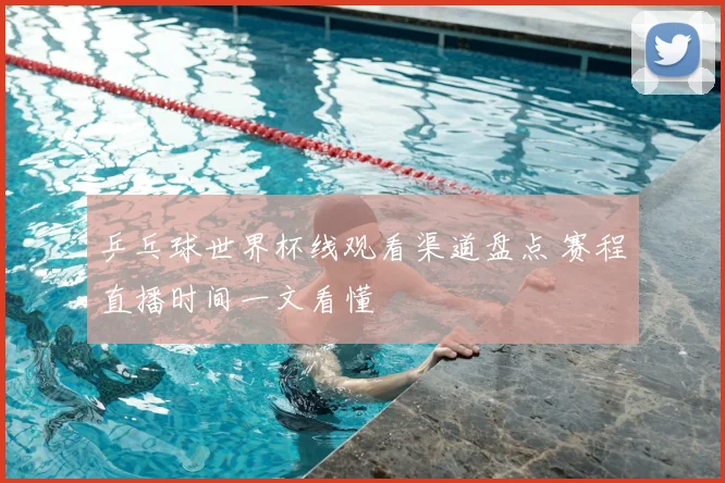 乒乓球世界杯线观看渠道盘点 赛程直播时间一文看懂