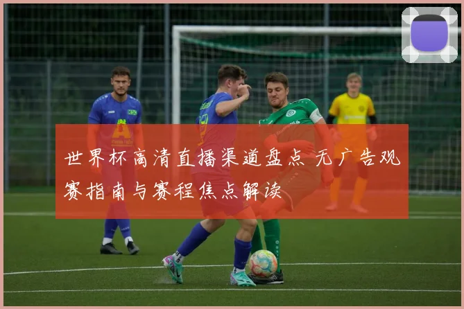 世界杯高清直播渠道盘点 无广告观赛指南与赛程焦点解读