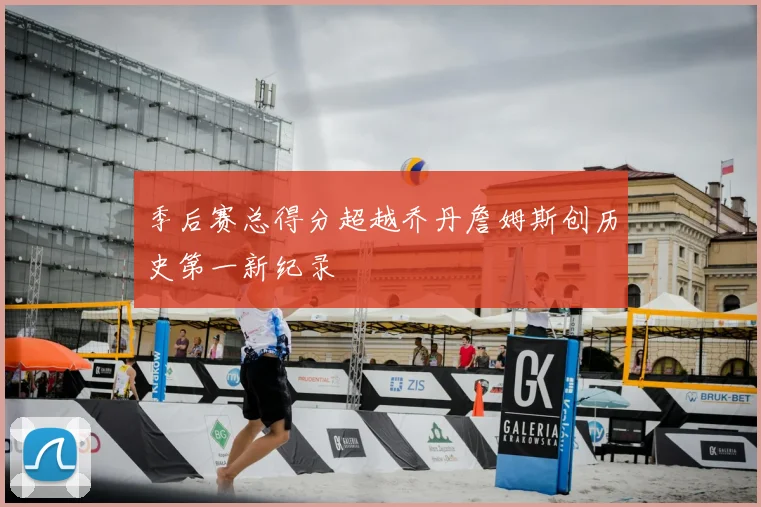 季后赛总得分超越乔丹詹姆斯创历史第一新纪录