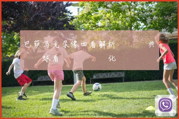 巴萨马竞录像回看解析 盤點經典對決進球看點與戰術變化