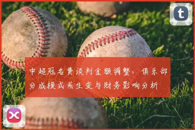 中超冠名费谈判金额调整,俱乐部分成模式或生变与财务影响分析