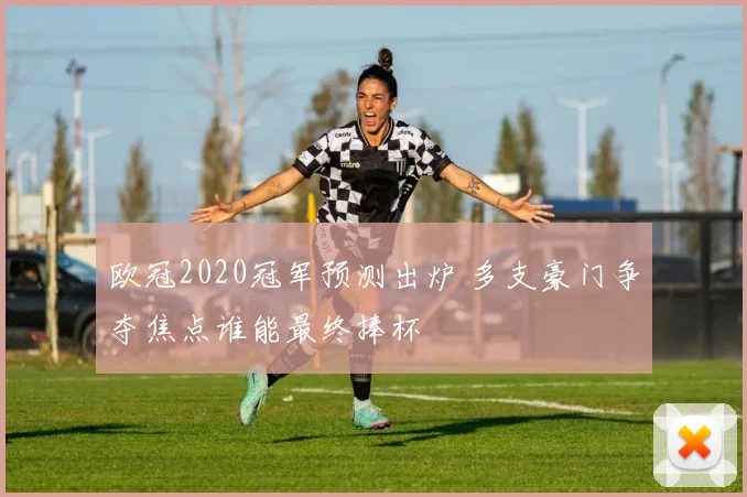 欧冠2020冠军预测出炉 多支豪门争夺焦点谁能最终捧杯