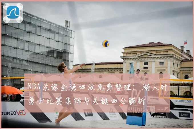 NBA录像全场回放免费整理：湖人对勇士比赛集锦与关键回合解析