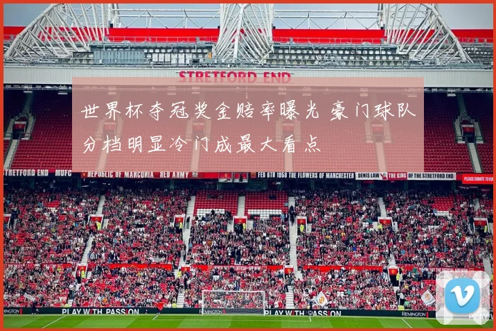 世界杯夺冠奖金赔率曝光 豪门球队分档明显冷门成最大看点