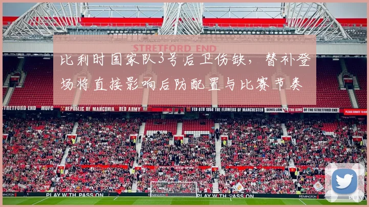 比利时国家队3号后卫伤缺,替补登场将直接影响后防配置与比赛节奏