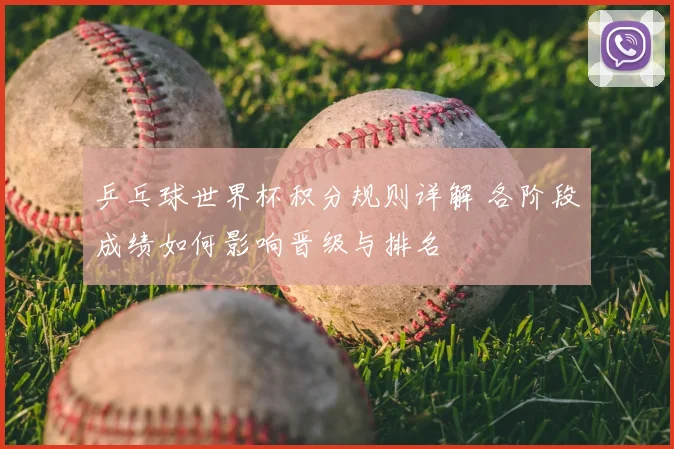 乒乓球世界杯积分规则详解 各阶段成绩如何影响晋级与排名