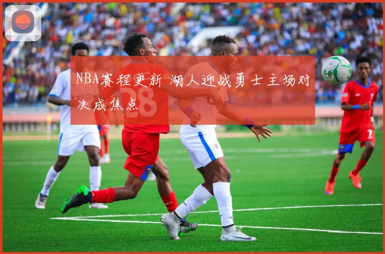 NBA赛程更新 湖人迎战勇士主场对决成焦点