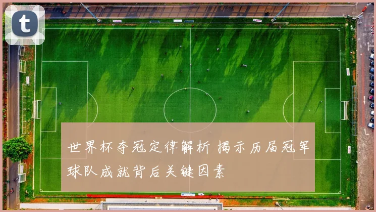 世界杯夺冠定律解析 揭示历届冠军球队成就背后关键因素
