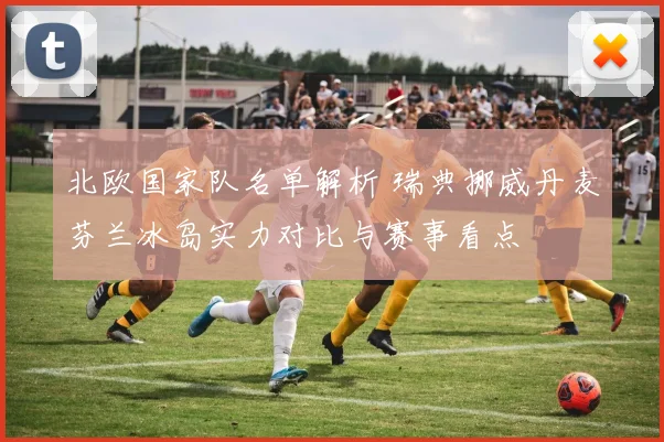 北欧国家队名单解析 瑞典挪威丹麦芬兰冰岛实力对比与赛事看点