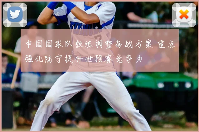 中国国家队教练调整备战方案 重点强化防守提升世预赛竞争力