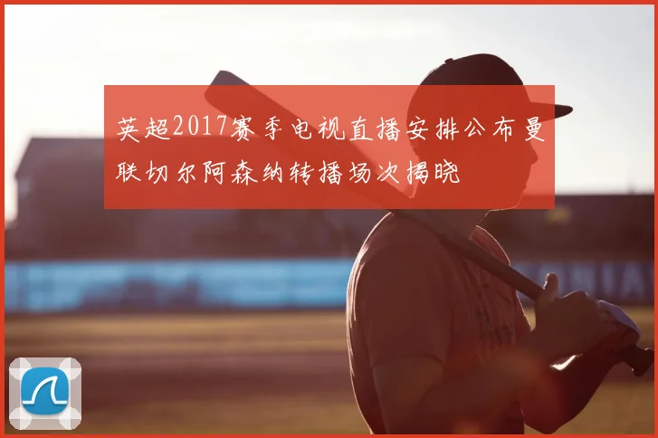 英超2017赛季电视直播安排公布曼联切尔阿森纳转播场次揭晓