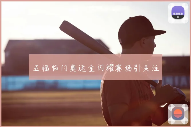 五福临门奥运金闪耀赛场引关注