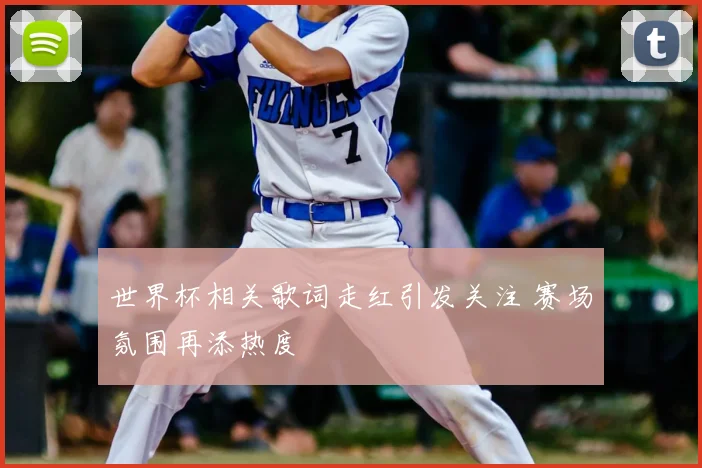 世界杯相关歌词走红引发关注 赛场氛围再添热度