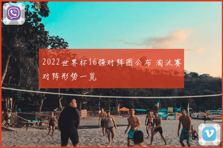 2022世界杯16强对阵图公布 淘汰赛对阵形势一览