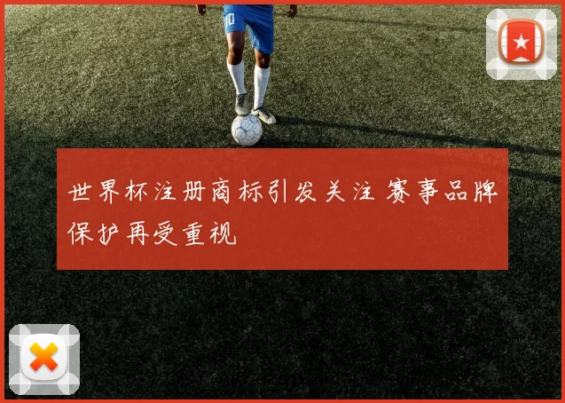 世界杯注册商标引发关注 赛事品牌保护再受重视