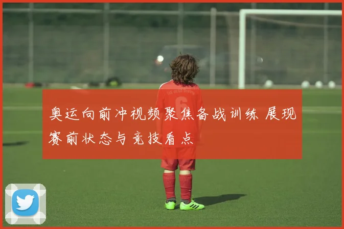 奥运向前冲视频聚焦备战训练 展现赛前状态与竞技看点