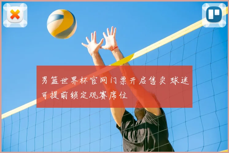 男篮世界杯官网门票开启售卖 球迷可提前锁定观赛席位