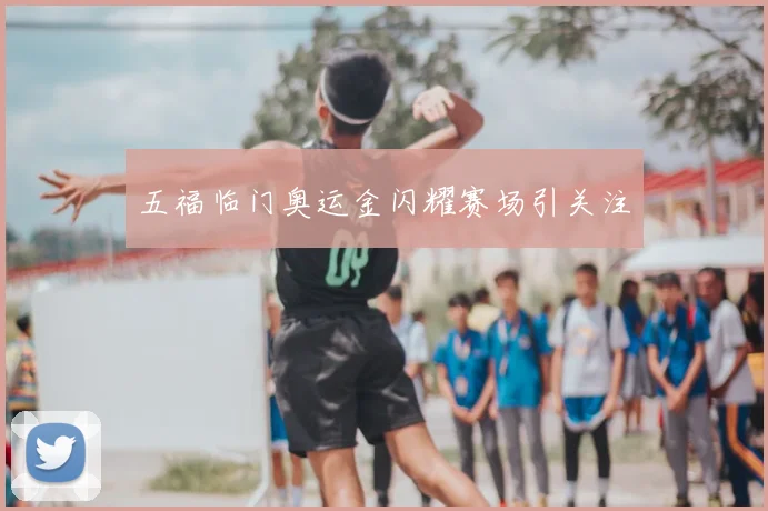 五福临门奥运金闪耀赛场引关注
