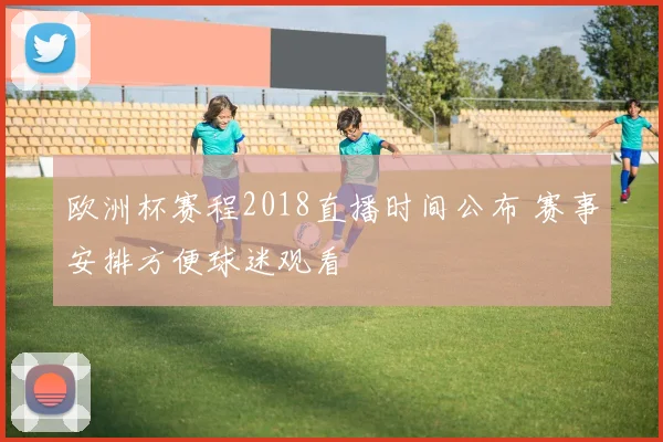 欧洲杯赛程2018直播时间公布 赛事安排方便球迷观看