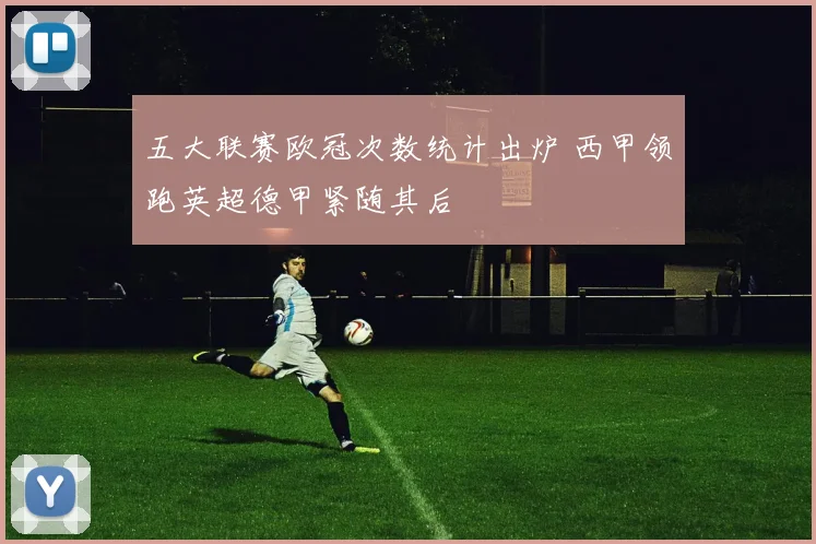 五大联赛欧冠次数统计出炉 西甲领跑英超德甲紧随其后